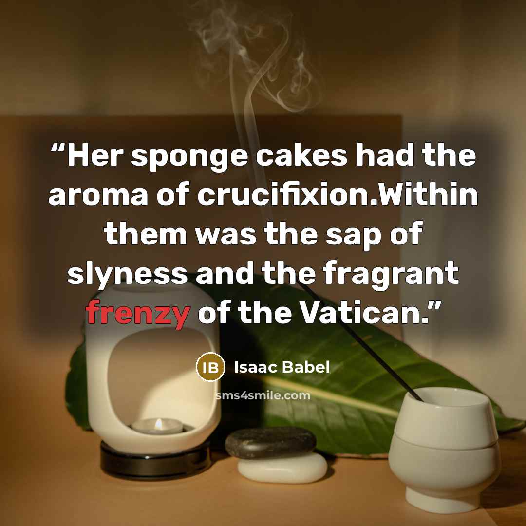 “Her sponge cakes had the aroma of crucifixion.Within them was the sap of slyness and the fragrant frenzy of the Vatican.” quote by Isaac Babel