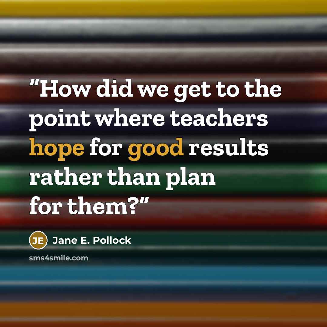 “How did we get to the point where teachers hope for good results rather than plan for them?” quote by Jane E. Pollock