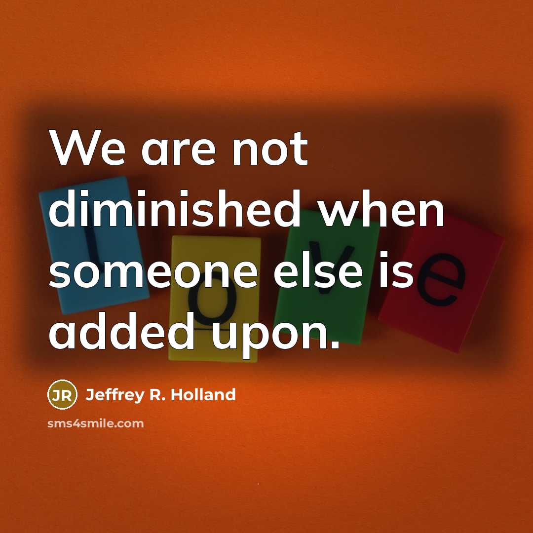 “We are not diminished when someone else is added upon.…” quote by Jeffrey R. Holland