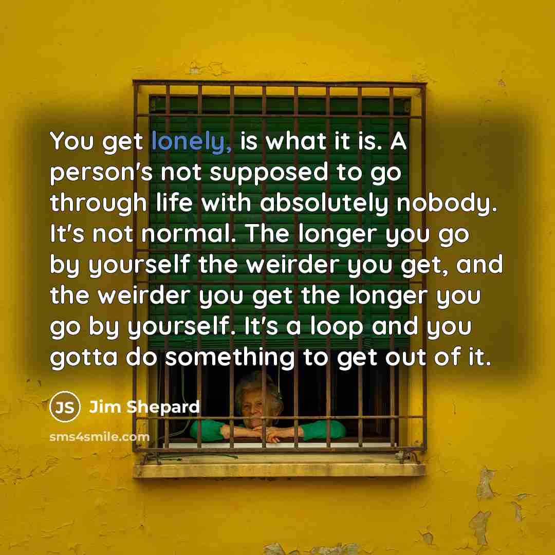 “You get lonely, is what it is. A person's not…” quote by Jim Shepard