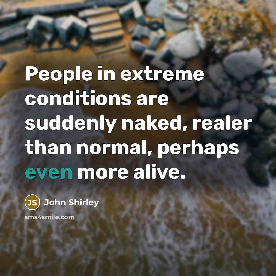 “People in extreme conditions are suddenly naked, realer than normal,…” quote by John Shirley