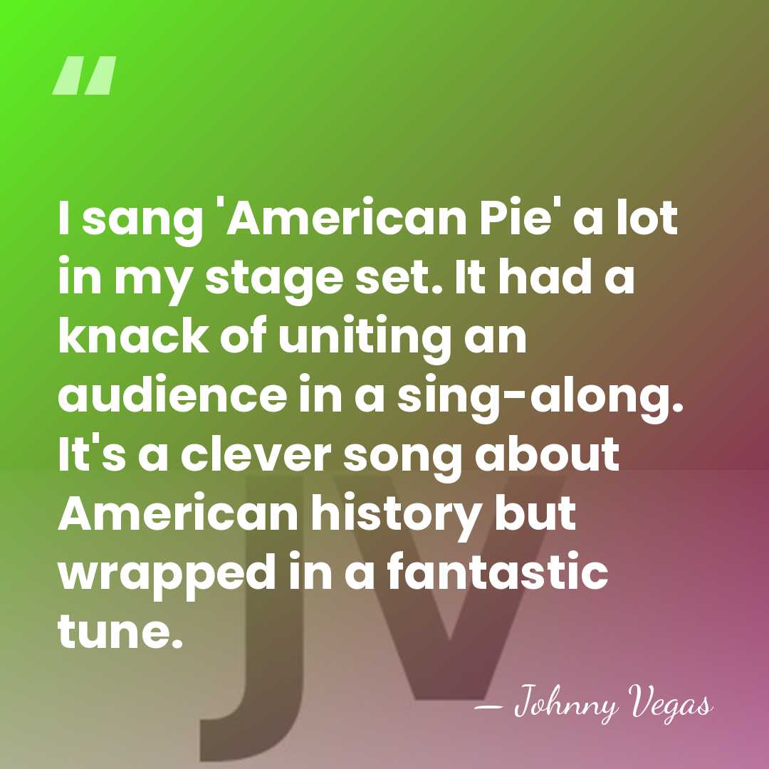 I sang 'American Pie' a lot in my stage set. It had&hellip; - Johnny Vegas