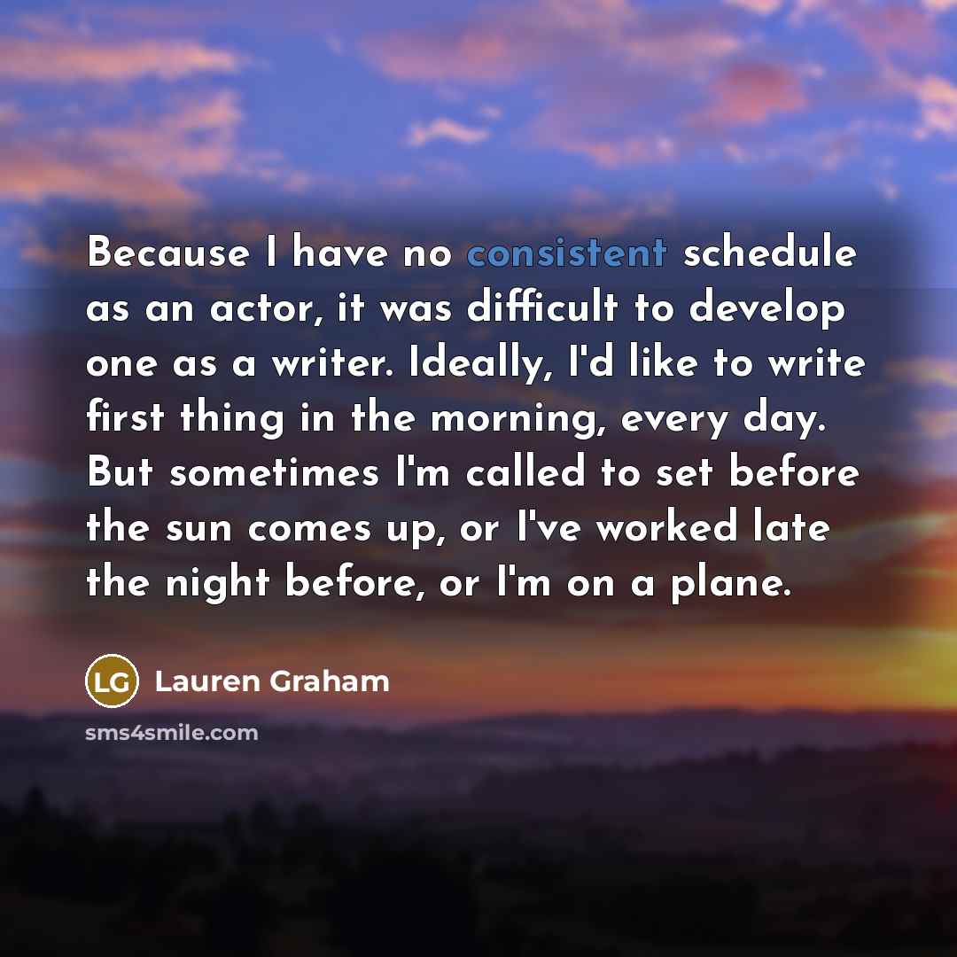“Because I have no consistent schedule as an actor, it…” quote by Lauren Graham