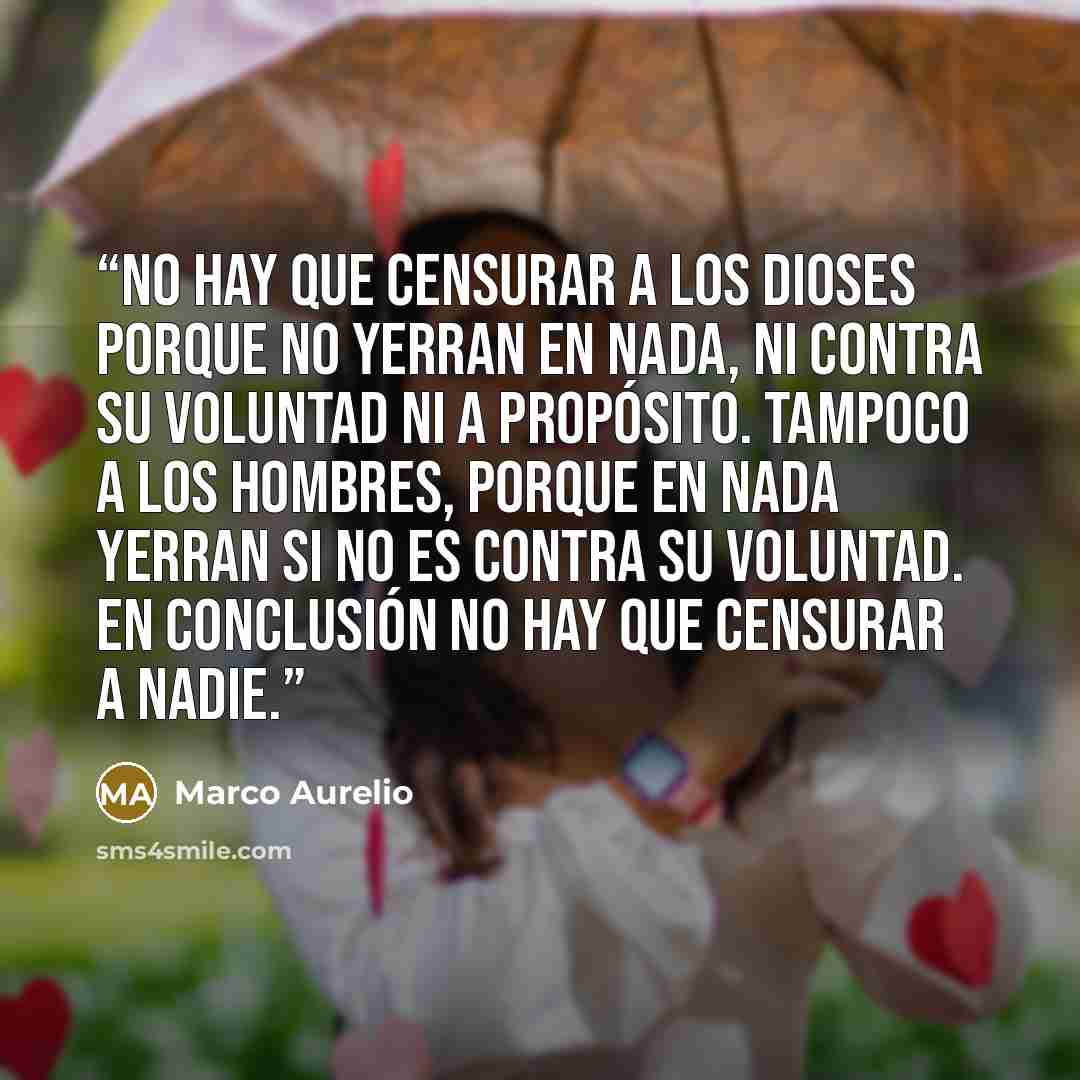 “No hay que censurar a los dioses porque no yerran en nada, ni contra su voluntad ni a propósito. Tampoco a los hombres, porque en nada yerran si no es contra su voluntad. En conclusión no hay que censurar a nadie.” quote by Marco Aurelio