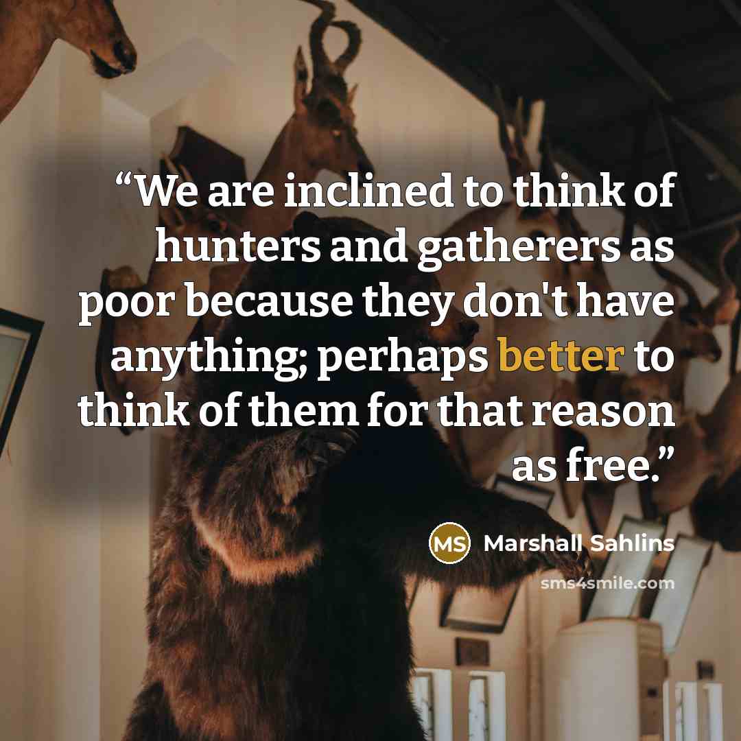 “We are inclined to think of hunters and gatherers as poor because they don't have anything; perhaps better to think of them for that reason as free.” quote by Marshall Sahlins
