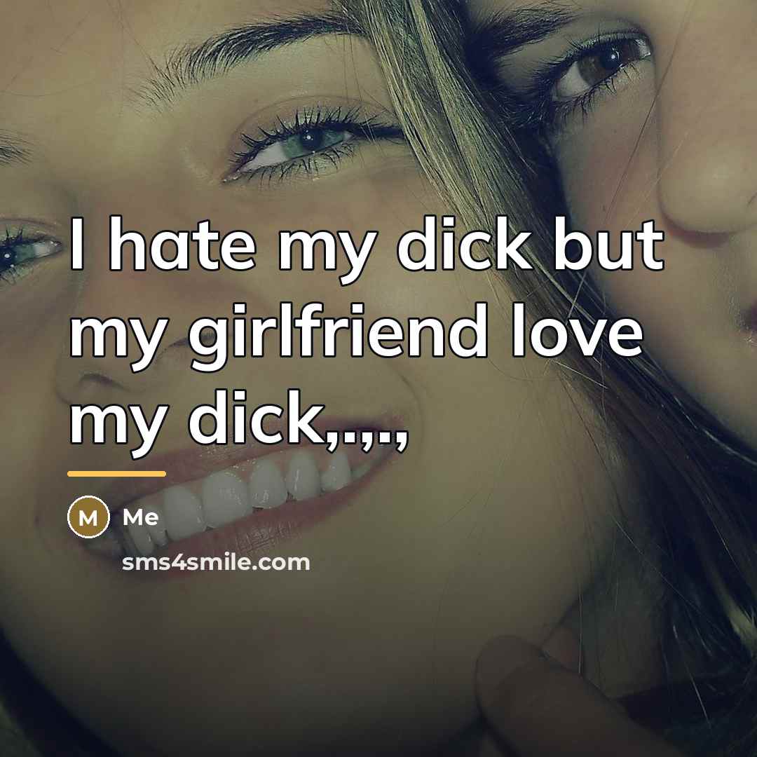“I hate my dick but my girlfriend love my dick,.,.,…” quote by Me
