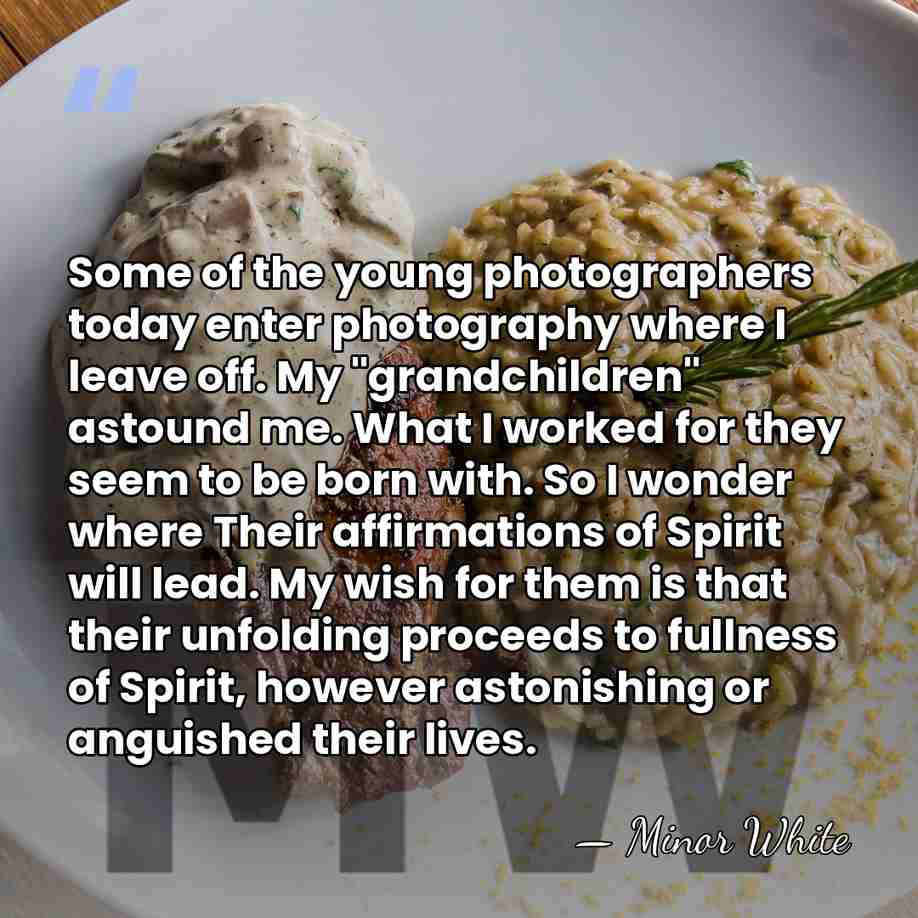 Some of the young photographers today enter photography where I leave off.&hellip; - Minor White