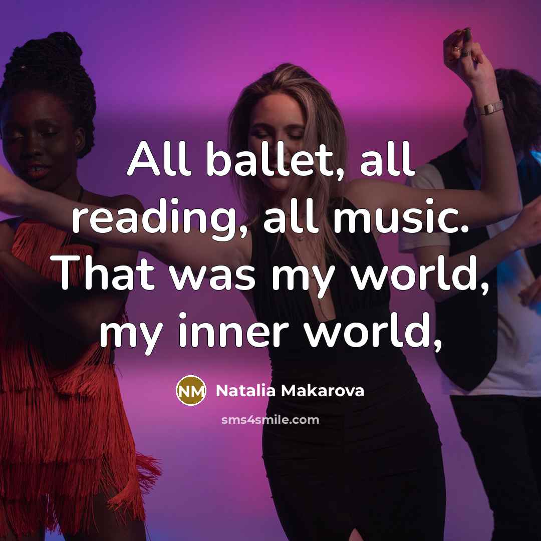 “All ballet, all reading, all music. That was my world,…” quote by Natalia Makarova