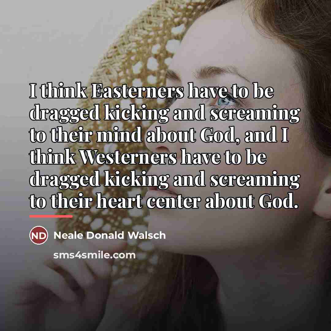 “I think Easterners have to be dragged kicking and screaming…” quote by Neale Donald Walsch