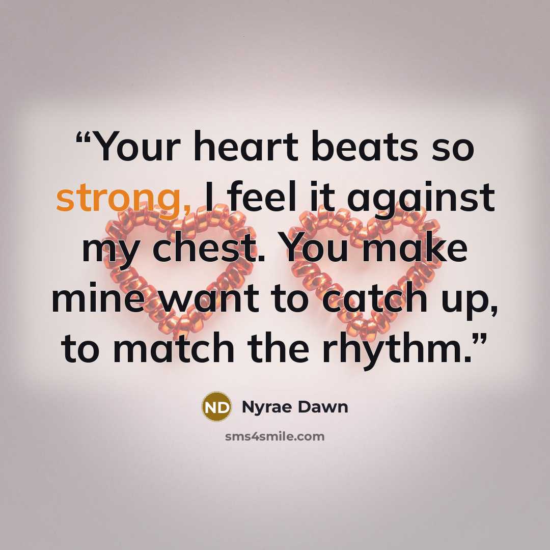“Your heart beats so strong, I feel it against my chest. You make mine want to catch up, to match the rhythm.” quote by Nyrae Dawn