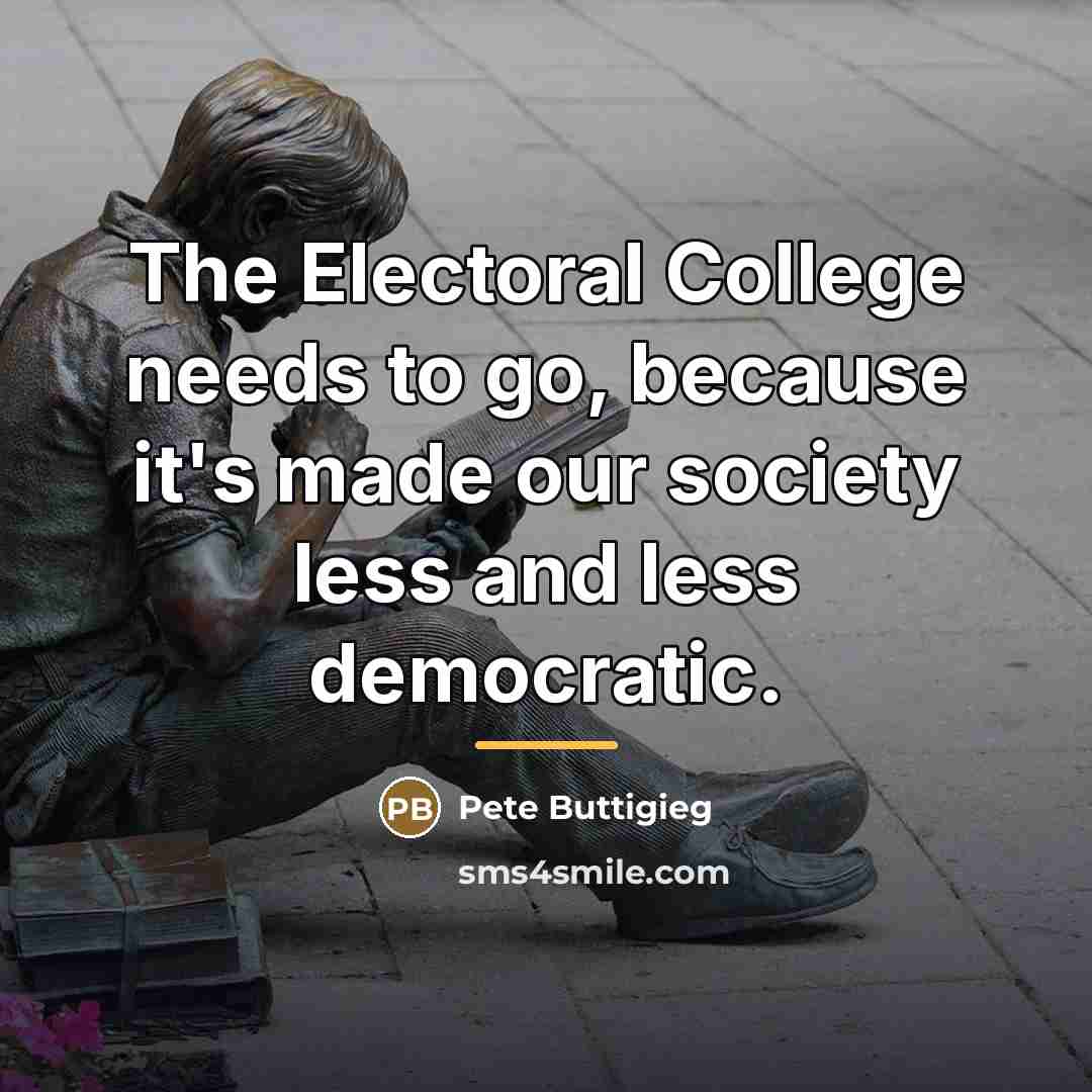 “The Electoral College needs to go, because it's made our…” quote by Pete Buttigieg