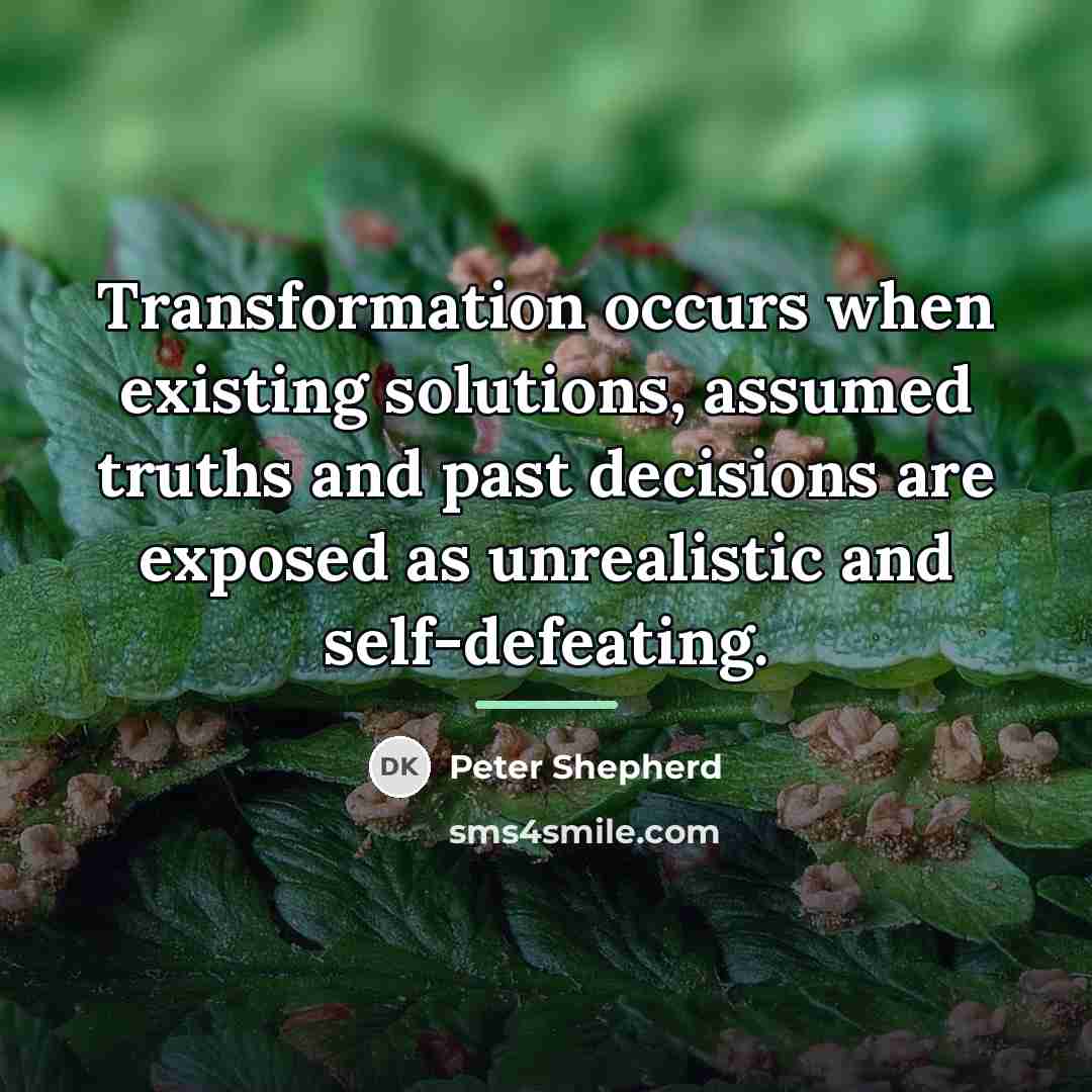 “Transformation occurs when existing solutions, assumed truths and past decisions…” quote by Peter Shepherd