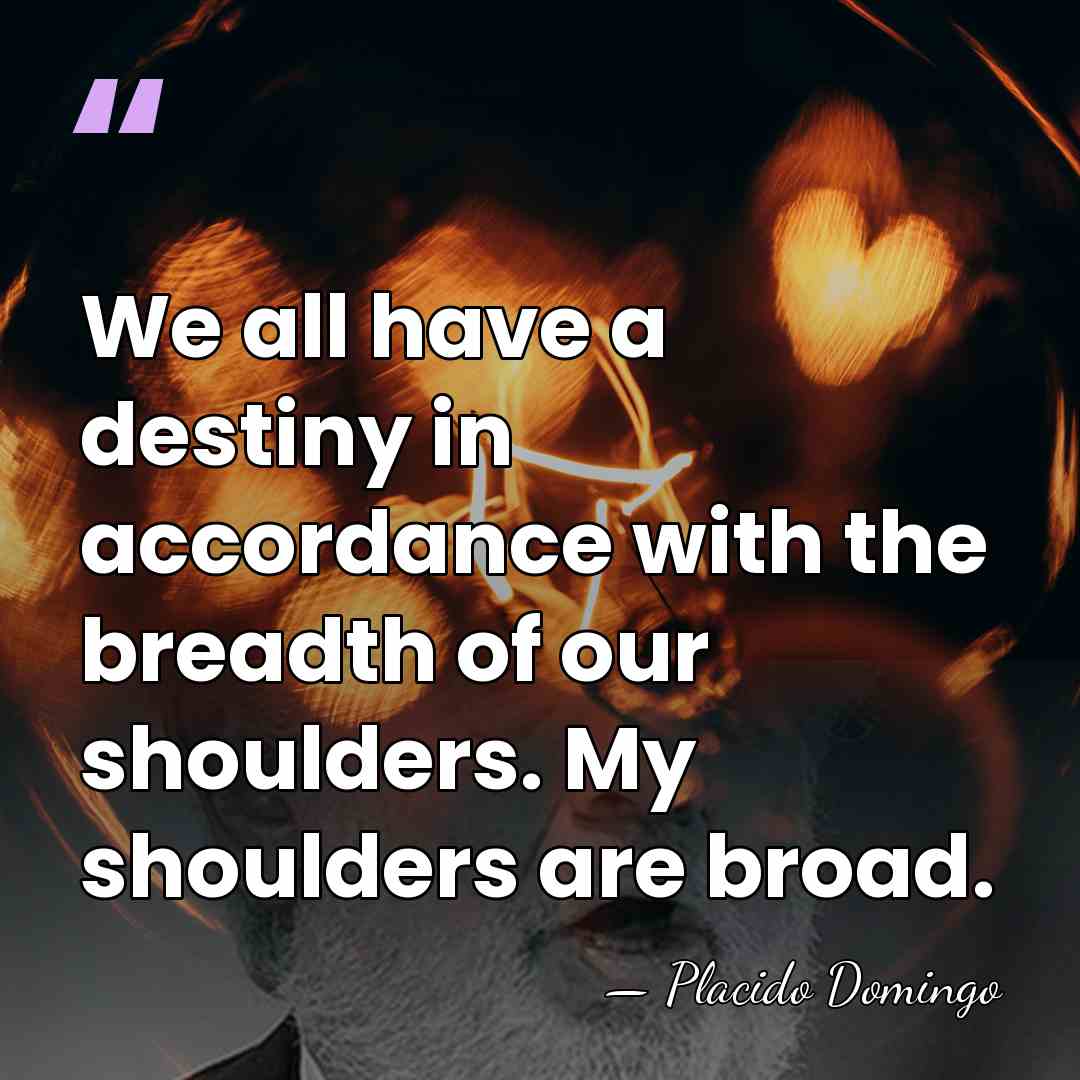 We all have a destiny in accordance with the breadth of our&hellip; - Placido Domingo