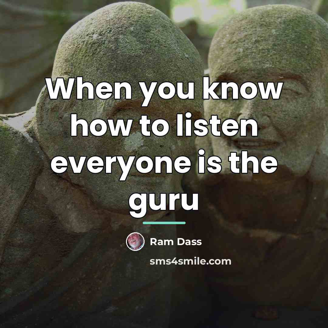 “When you know how to listen everyone is the guru…” quote by Ram Dass