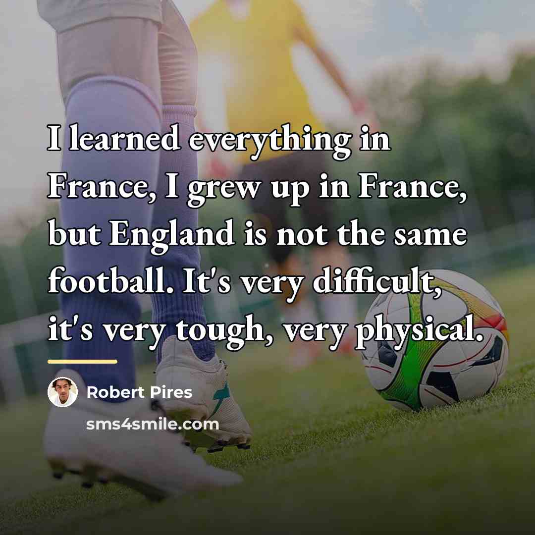 “I learned everything in France, I grew up in France,…” quote by Robert Pires