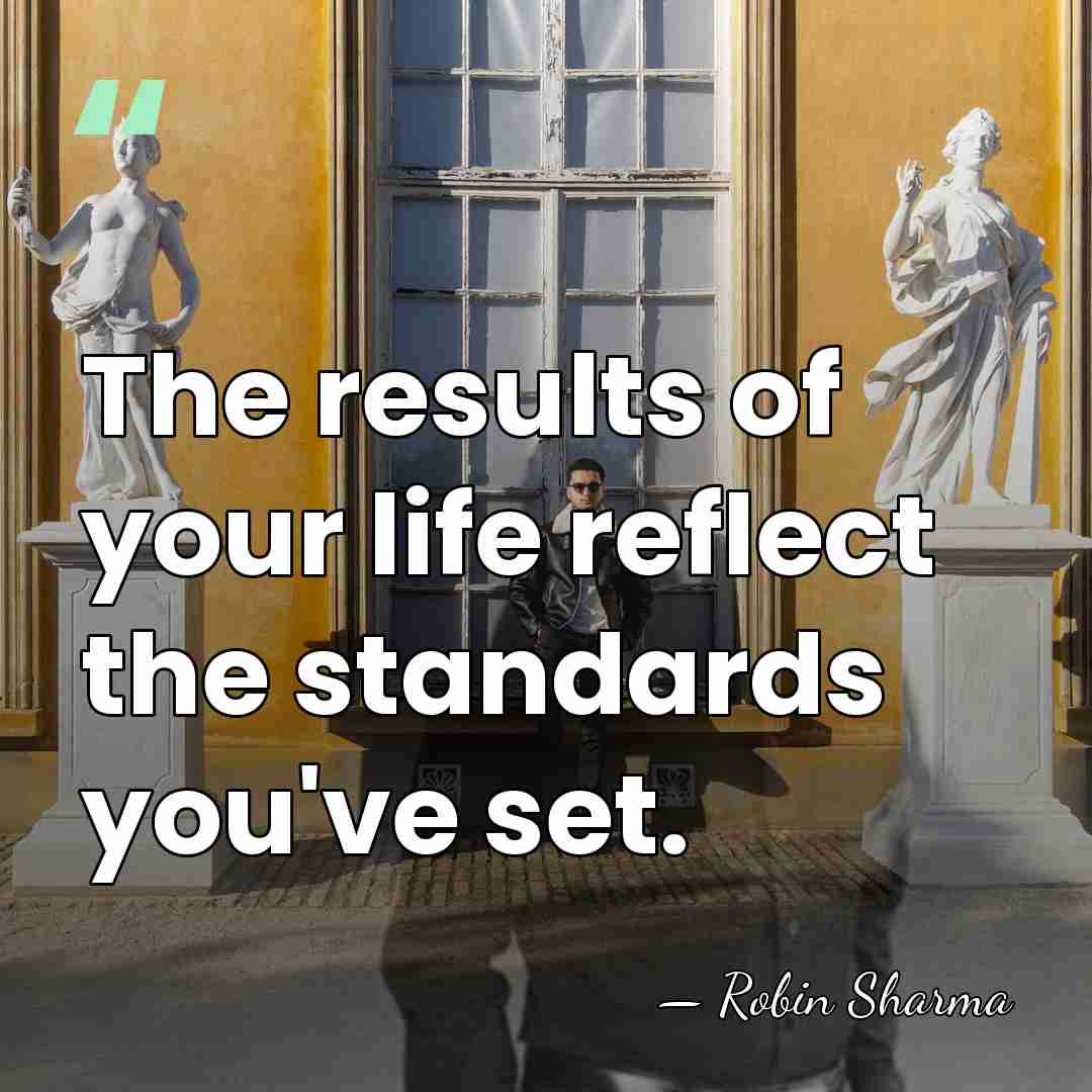 The results of your life reflect the standards you've set. - Robin Sharma