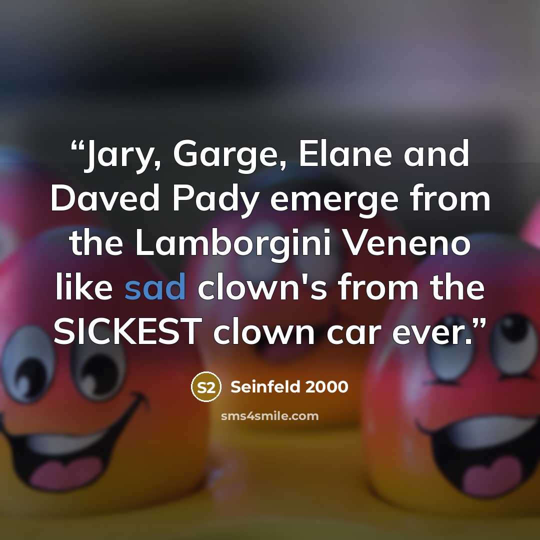 “Jary, Garge, Elane and Daved Pady emerge from the Lamborgini Veneno like sad clown's from the SICKEST clown car ever.” quote by Seinfeld 2000