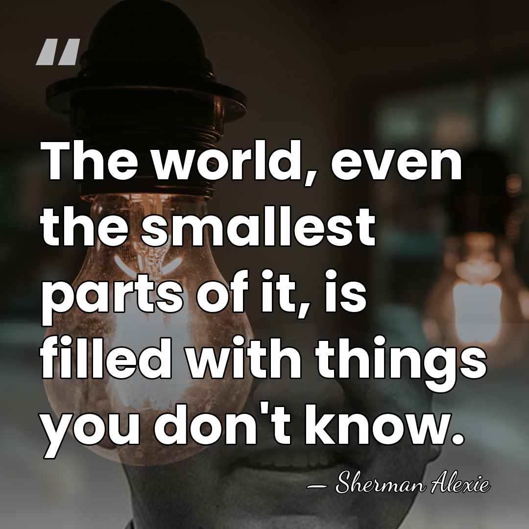 The world, even the smallest parts of it, is filled with things&hellip; - Sherman Alexie