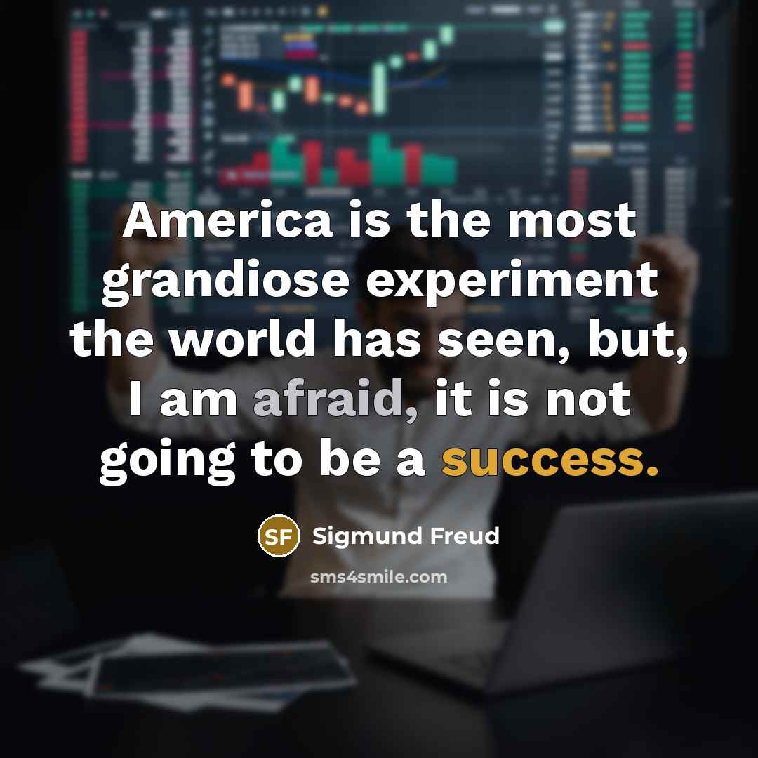 “America is the most grandiose experiment the world has seen, but, I am afraid, it is not going to be a success.” quote by Sigmund Freud