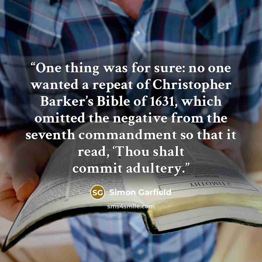 “One thing was for sure: no one wanted a repeat of Christopher Barker’s Bible of 1631, which omitted the negative from the seventh commandment so that it read, ‘Thou shalt commit adultery.” quote by Simon Garfield