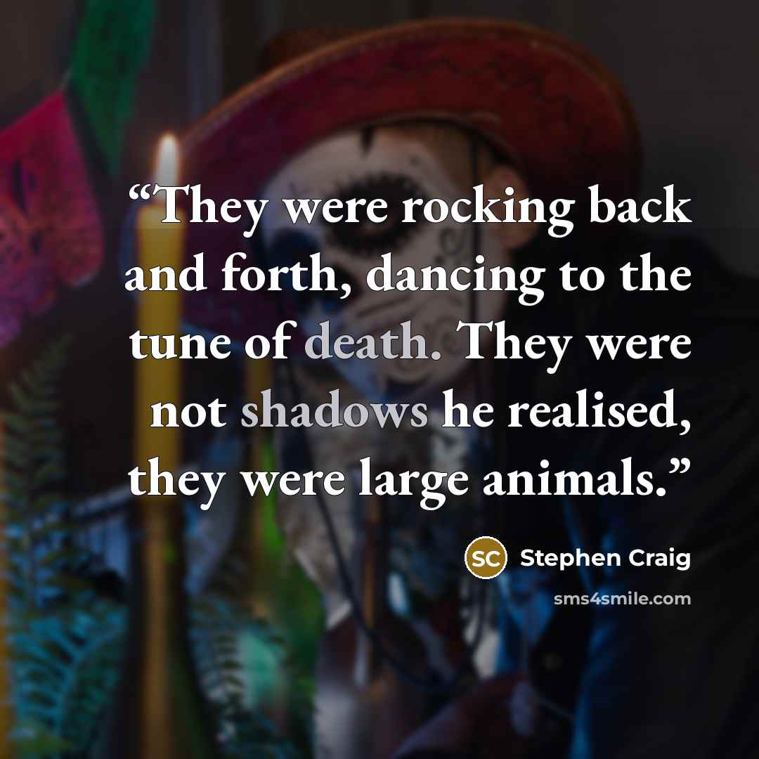 “They were rocking back and forth, dancing to the tune of death. They were not shadows he realised, they were large animals.” quote by Stephen Craig