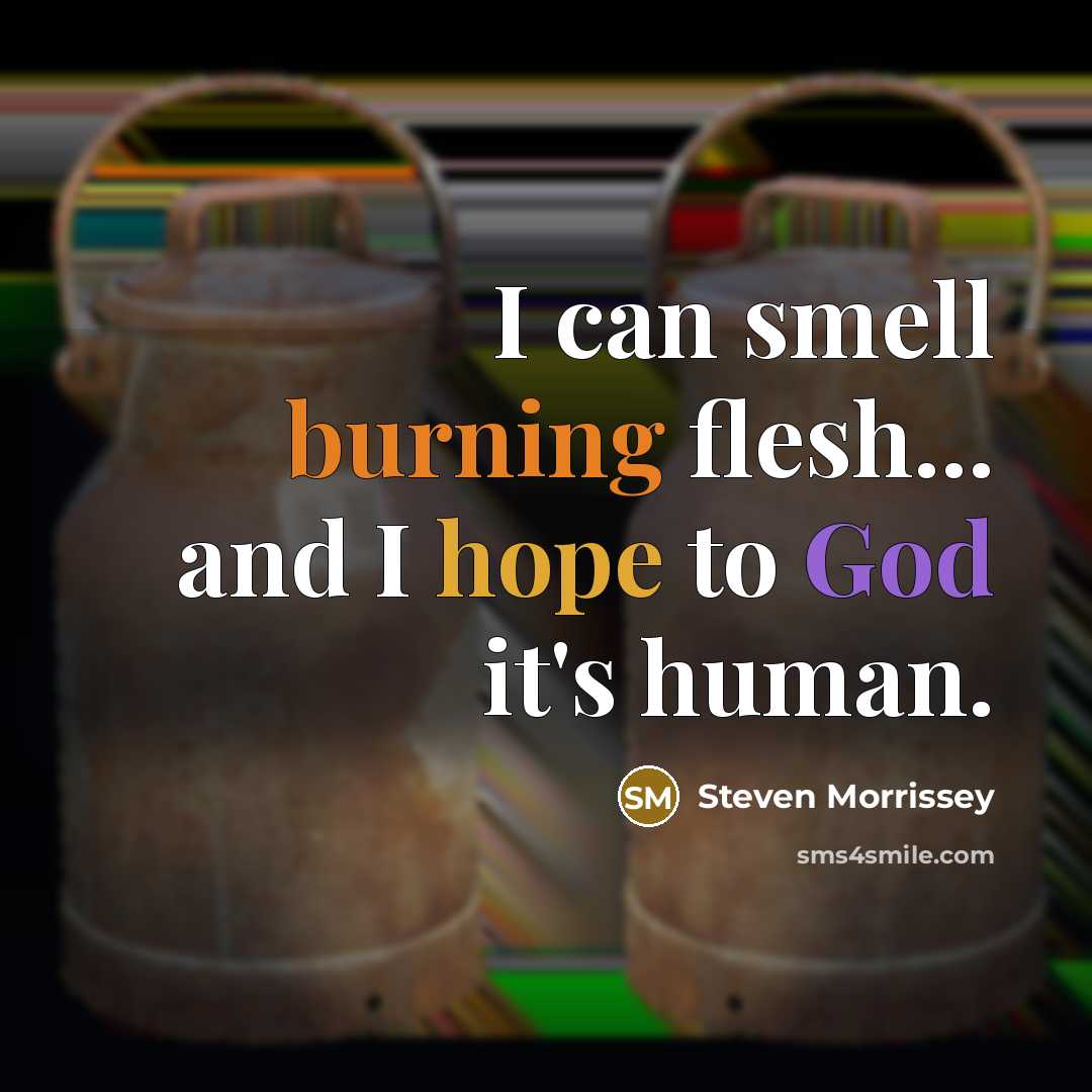 “I can smell burning flesh... and I hope to God…” quote by Steven Morrissey
