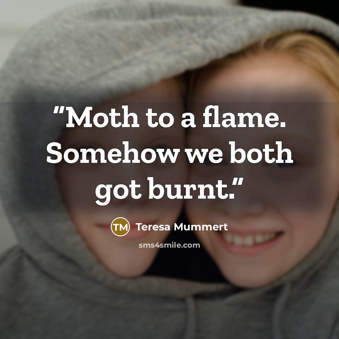 “Moth to a flame. Somehow we both got burnt.” quote by Teresa Mummert