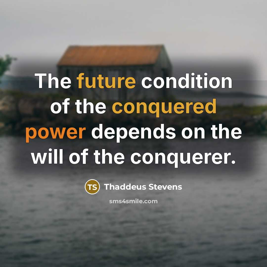 “The future condition of the conquered power depends on the will of the conquerer.” quote by Thaddeus Stevens