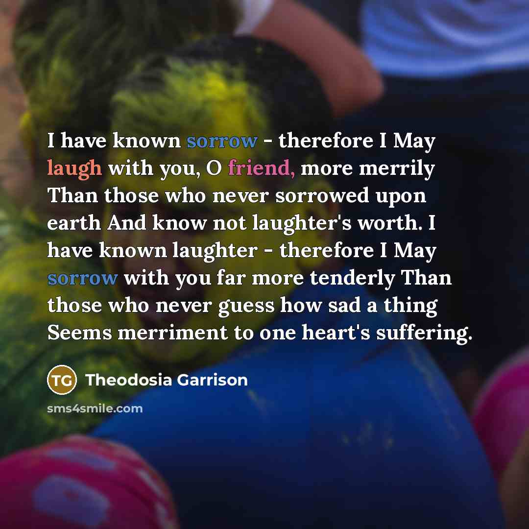 “I have known sorrow - therefore I May laugh with…” quote by Theodosia Garrison