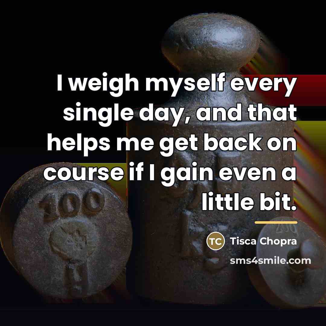 “I weigh myself every single day, and that helps me…” quote by Tisca Chopra