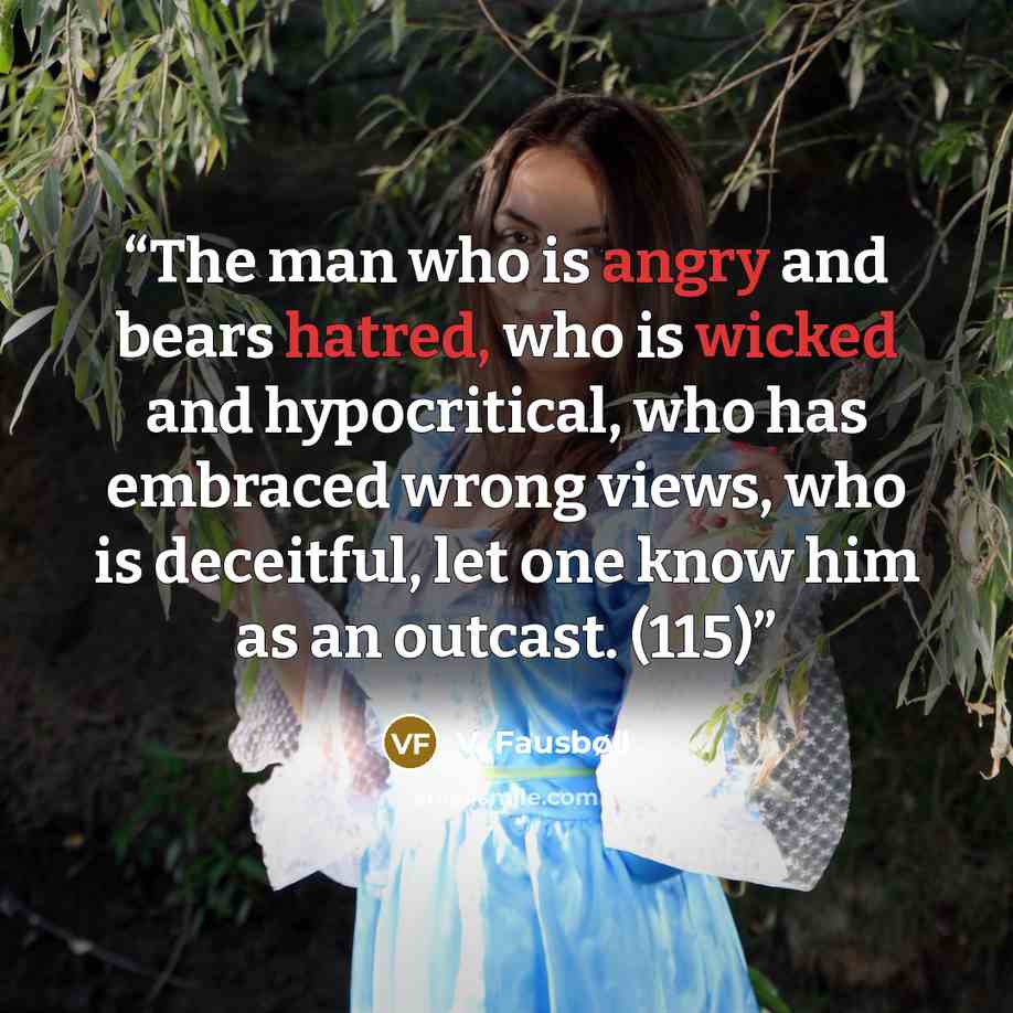 “The man who is angry and bears hatred, who is wicked and hypocritical, who has embraced wrong views, who is deceitful, let one know him as an outcast. (115)” quote by V. Fausbøll