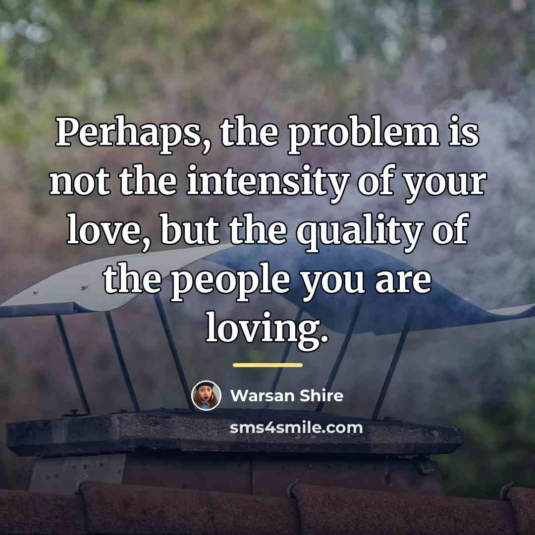 “Perhaps, the problem is not the intensity of your love,…” quote by Warsan Shire