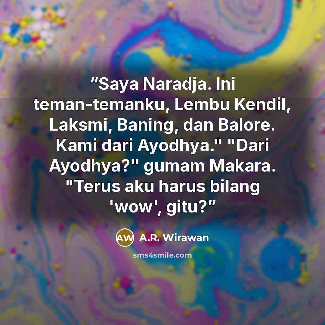 “Saya Naradja. Ini teman-temanku, Lembu Kendil, Laksmi, Baning, dan Balore. Kami dari Ayodhya." "Dari Ayodhya?" gumam Makara. "Terus aku harus bilang 'wow', gitu?” quote by A.R. Wirawan