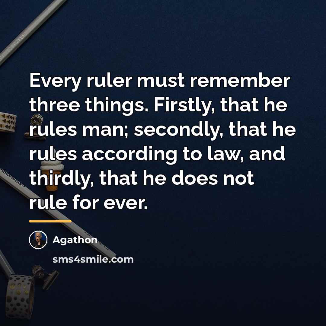 “Every ruler must remember three things. Firstly, that he rules…” quote by Agathon