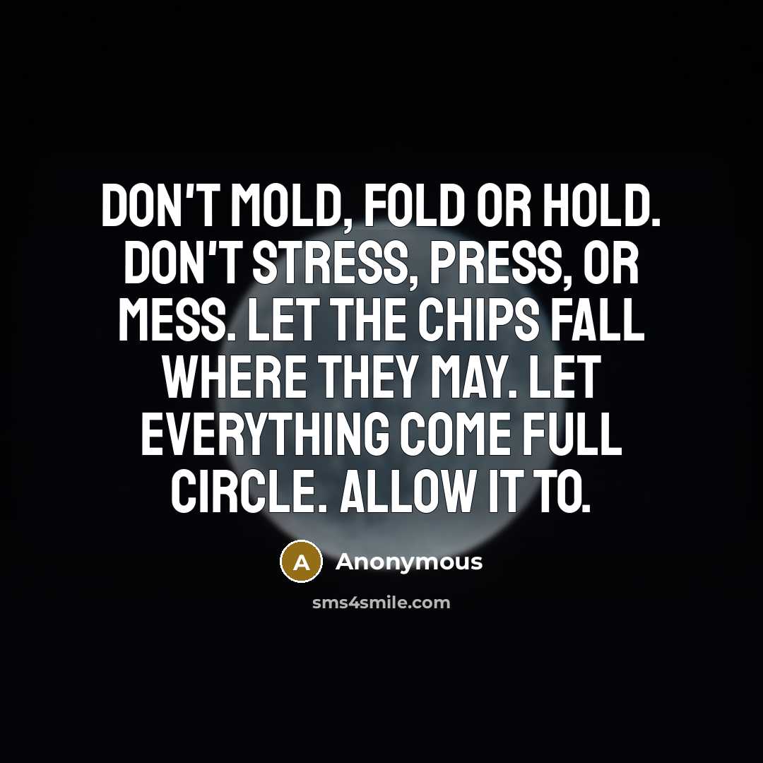“Don't mold, fold or hold. Don't stress, press, or mess. Let the chips fall where they may. Let everything come full circle. Allow it to.” quote by Anonymous
