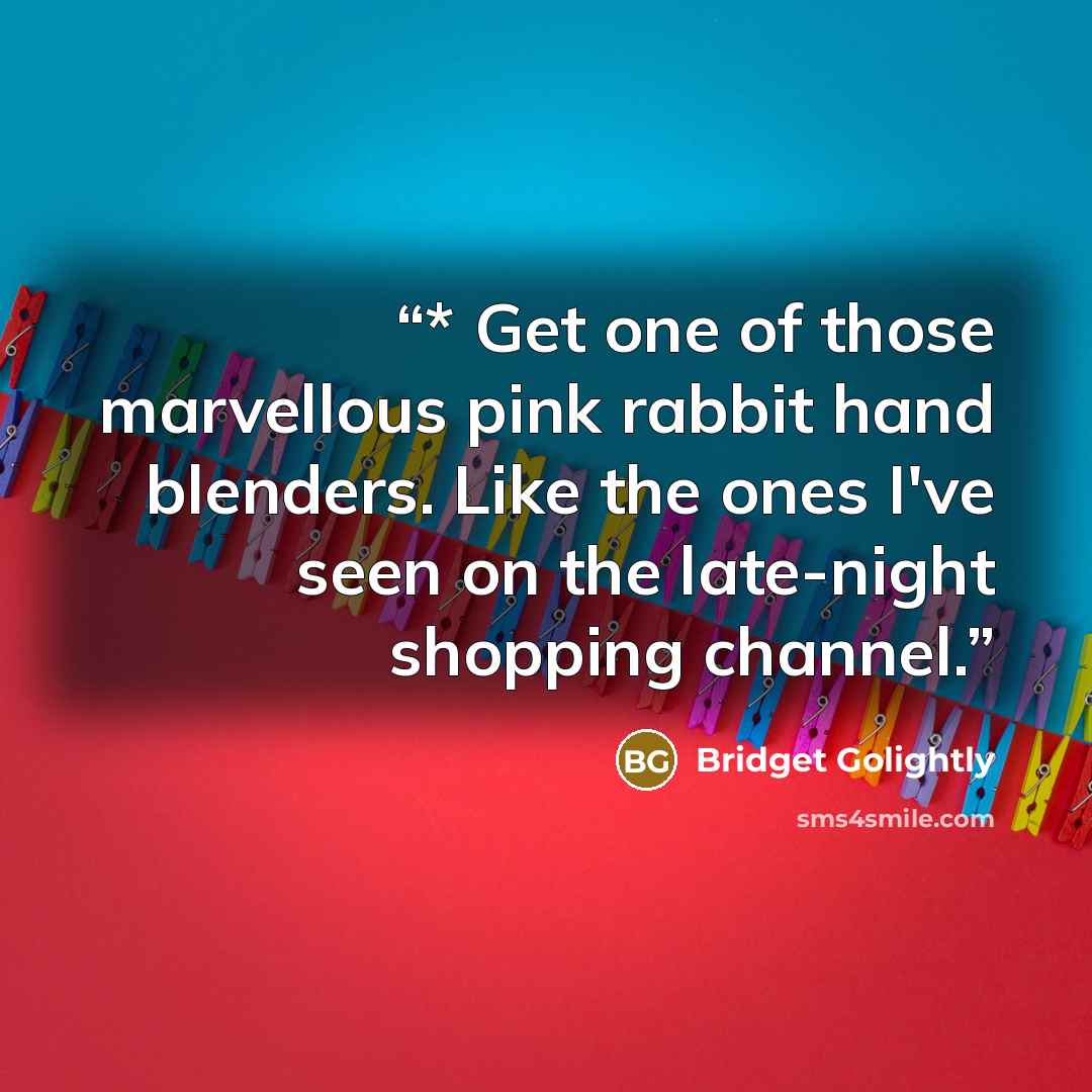 “* Get one of those marvellous pink rabbit hand blenders. Like the ones I've seen on the late-night shopping channel.” quote by Bridget Golightly