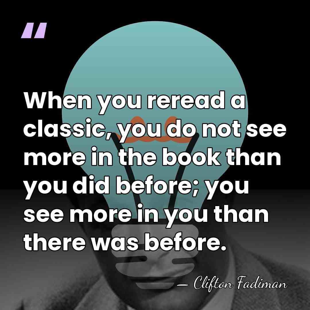 When you reread a classic, you do not see more in the&hellip; - Clifton Fadiman