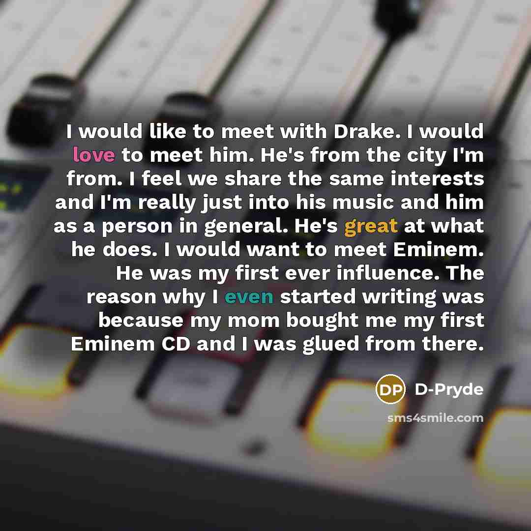 “I would like to meet with Drake. I would love to meet him. He's from the city I'm from. I feel we share the same interests and I'm really just into his music and him as a person in general. He's great at what he does. I would want to meet Eminem. He was my first ever influence. The reason why I…” quote by D-Pryde