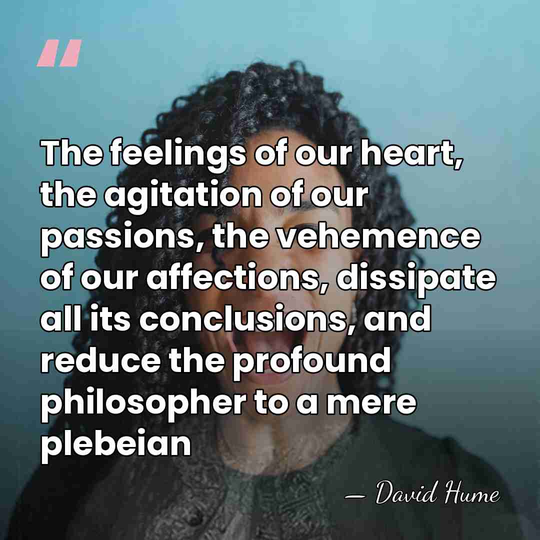 The feelings of our heart, the agitation of our passions, the vehemence&hellip; - David Hume