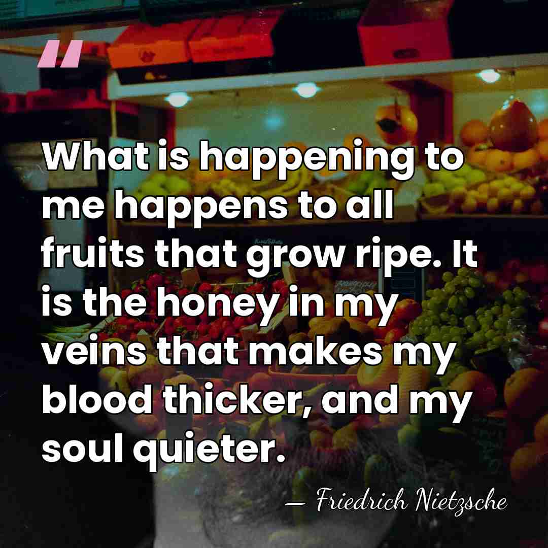 What is happening to me happens to all fruits that grow ripe.&hellip; - Friedrich Nietzsche