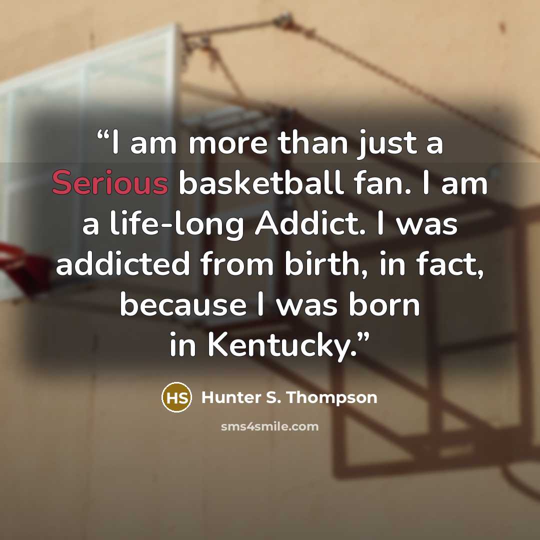 “I am more than just a Serious basketball fan. I am a life-long Addict. I was addicted from birth, in fact, because I was born in Kentucky.” quote by Hunter S. Thompson