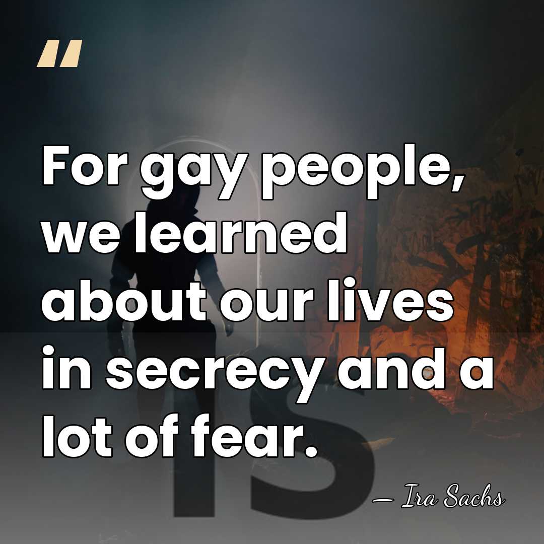 For gay people, we learned about our lives in secrecy and a&hellip; - Ira Sachs