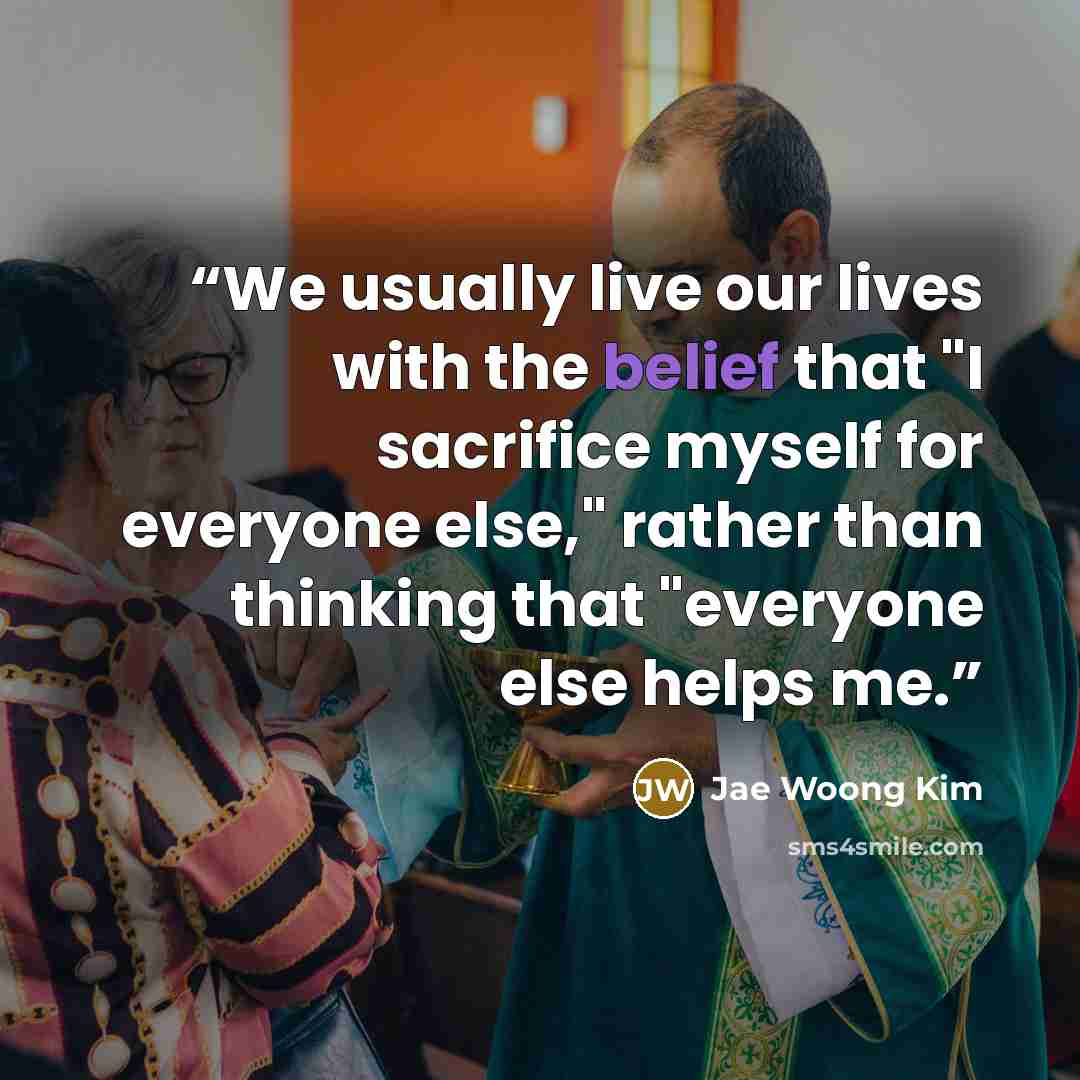 “We usually live our lives with the belief that "I sacrifice myself for everyone else," rather than thinking that "everyone else helps me.” quote by Jae Woong Kim