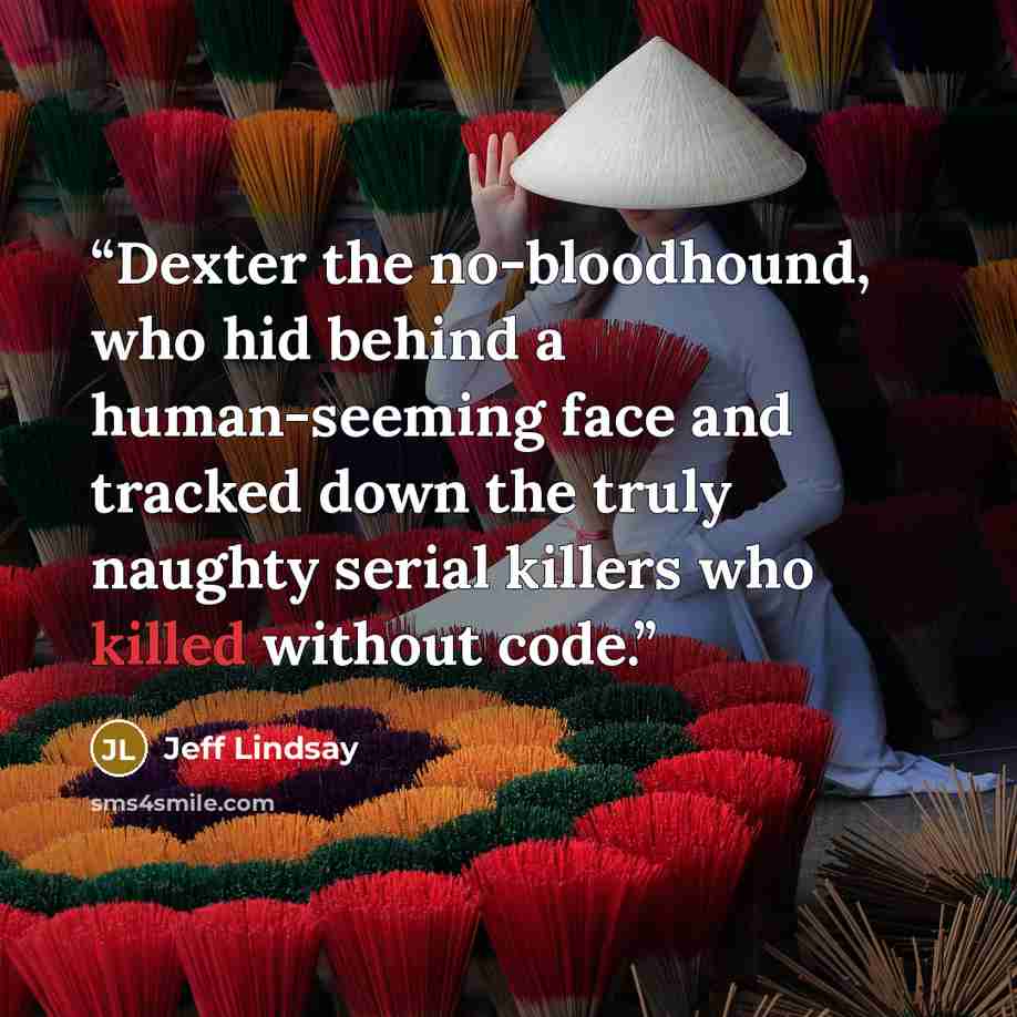 “Dexter the no-bloodhound, who hid behind a human-seeming face and tracked down the truly naughty serial killers who killed without code.” quote by Jeff Lindsay