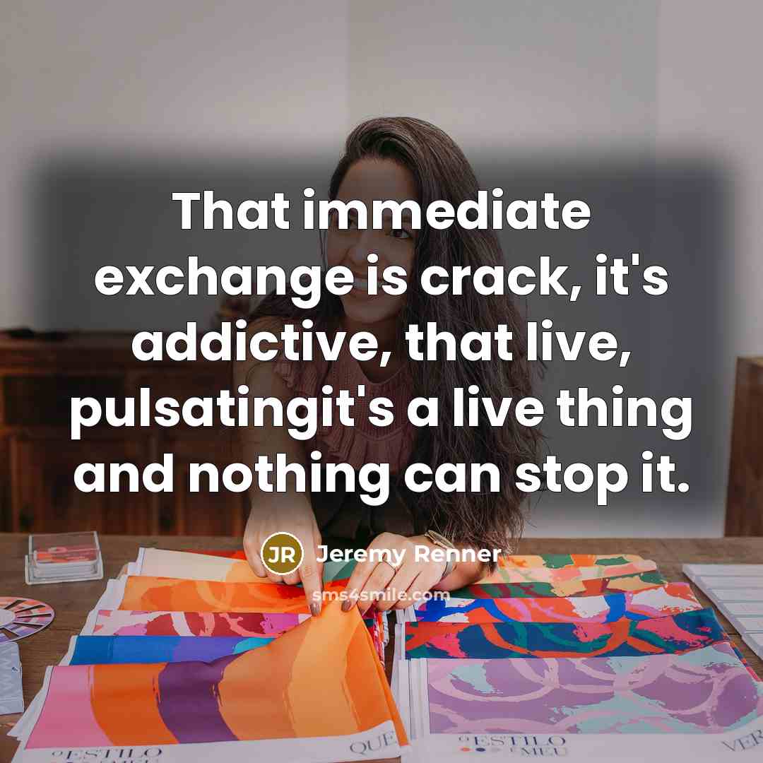 “That immediate exchange is crack, it's addictive, that live, pulsatingit's a live thing and nothing can stop it.” quote by Jeremy Renner