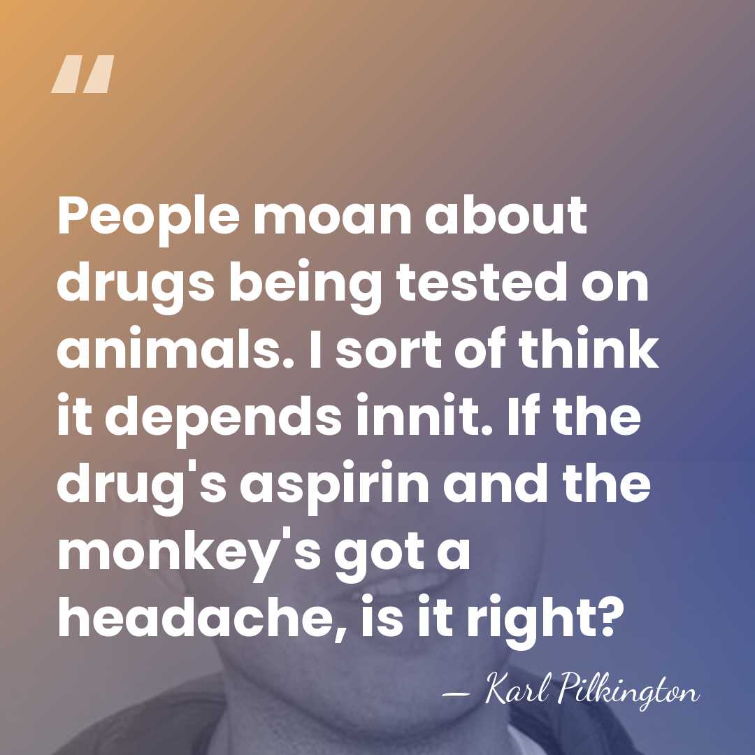 People moan about drugs being tested on animals. I sort of think&hellip; - Karl Pilkington