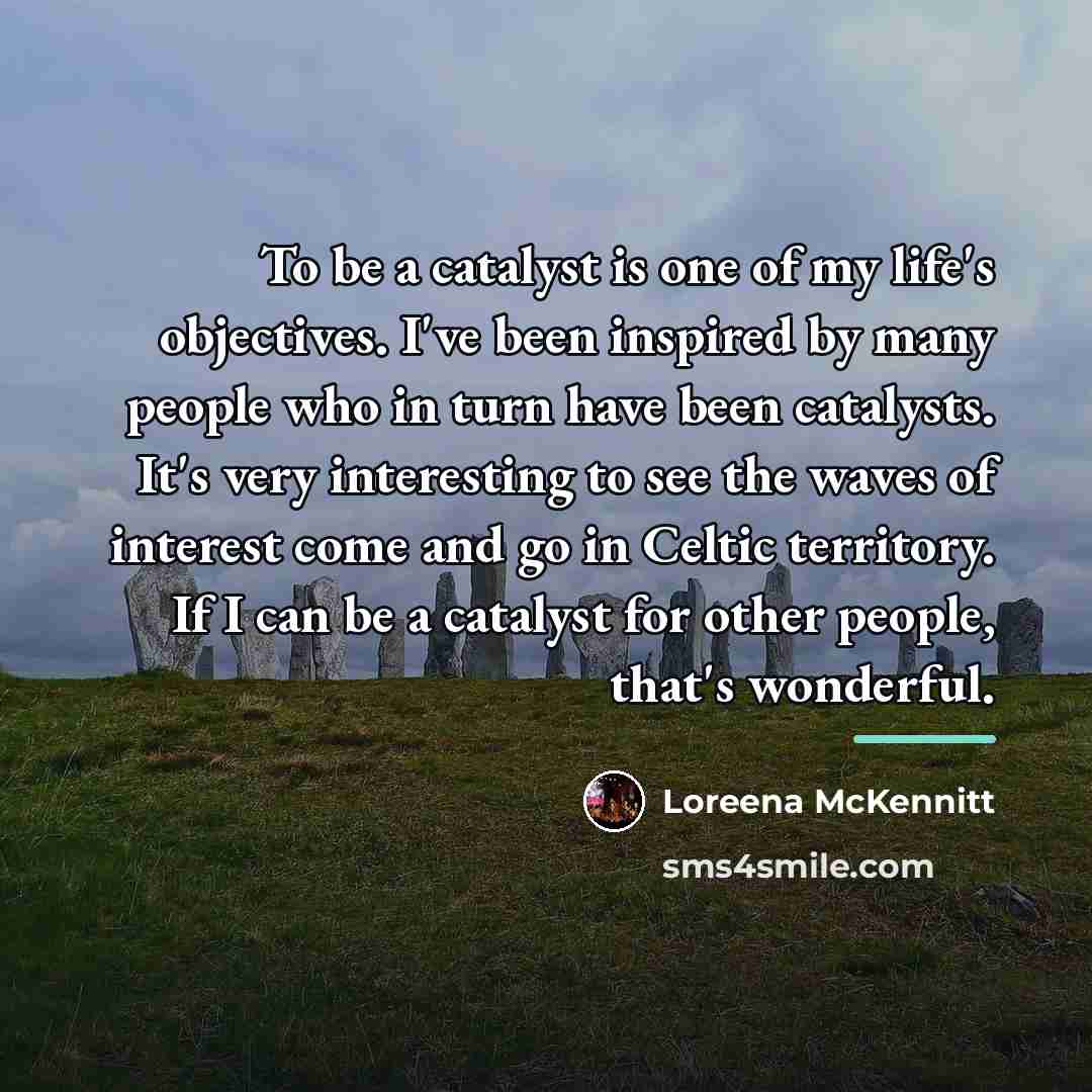 “To be a catalyst is one of my life's objectives.…” quote by Loreena McKennitt