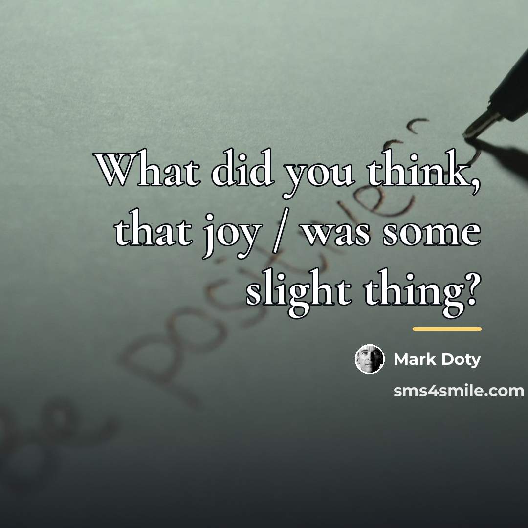 “What did you think, that joy / was some slight…” quote by Mark Doty