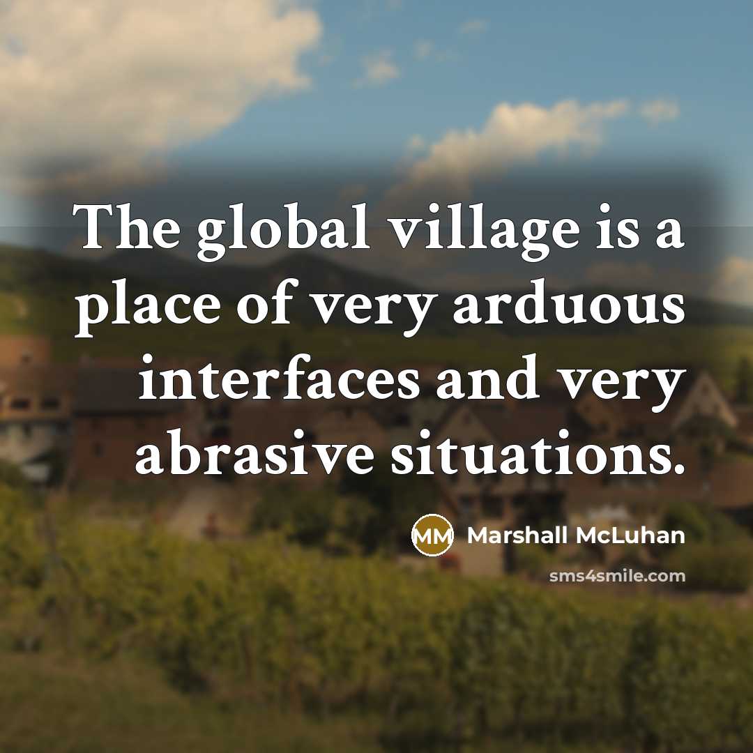 “The global village is a place of very arduous interfaces…” quote by Marshall McLuhan