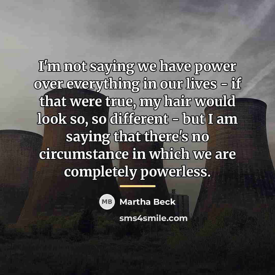 “I'm not saying we have power over everything in our…” quote by Martha Beck